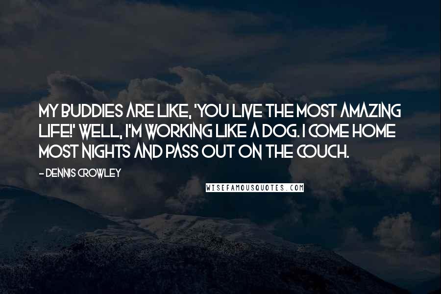 Dennis Crowley Quotes: My buddies are like, 'You live the most amazing life!' Well, I'm working like a dog. I come home most nights and pass out on the couch.