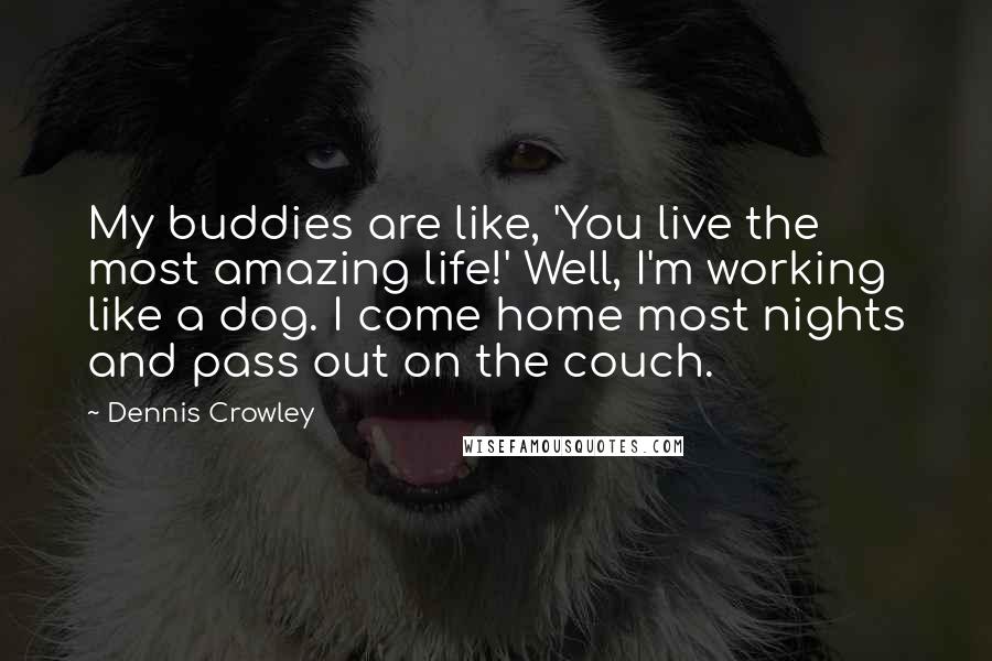 Dennis Crowley Quotes: My buddies are like, 'You live the most amazing life!' Well, I'm working like a dog. I come home most nights and pass out on the couch.