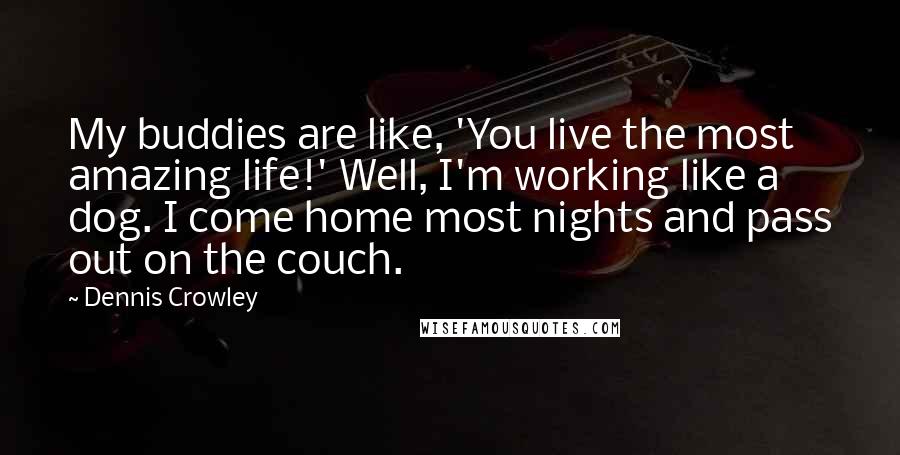 Dennis Crowley Quotes: My buddies are like, 'You live the most amazing life!' Well, I'm working like a dog. I come home most nights and pass out on the couch.