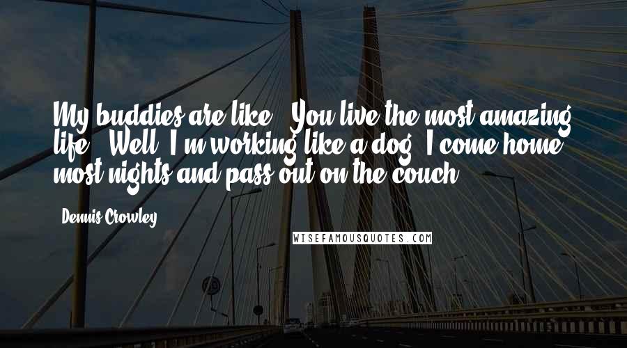 Dennis Crowley Quotes: My buddies are like, 'You live the most amazing life!' Well, I'm working like a dog. I come home most nights and pass out on the couch.