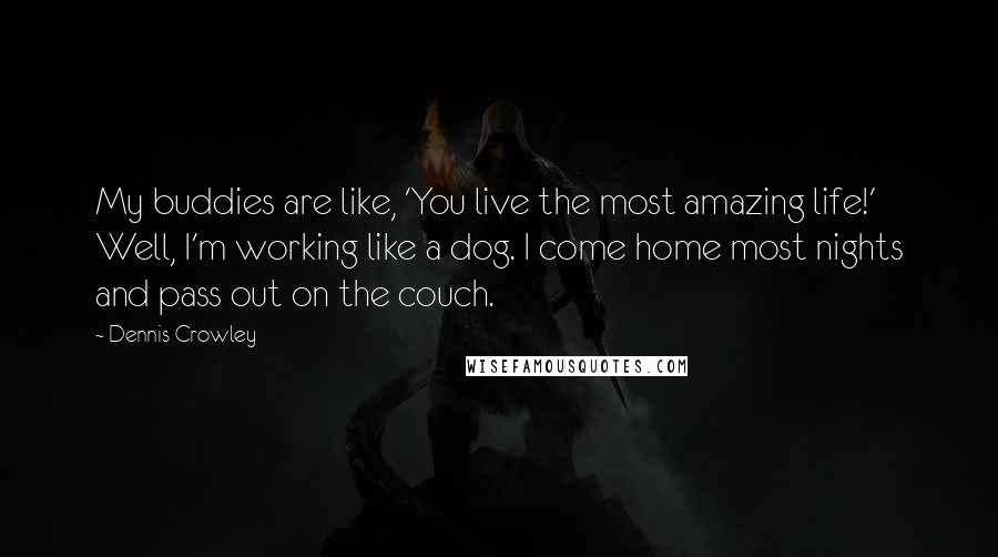 Dennis Crowley Quotes: My buddies are like, 'You live the most amazing life!' Well, I'm working like a dog. I come home most nights and pass out on the couch.