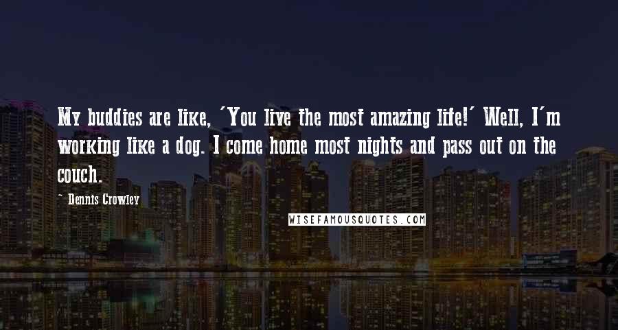 Dennis Crowley Quotes: My buddies are like, 'You live the most amazing life!' Well, I'm working like a dog. I come home most nights and pass out on the couch.