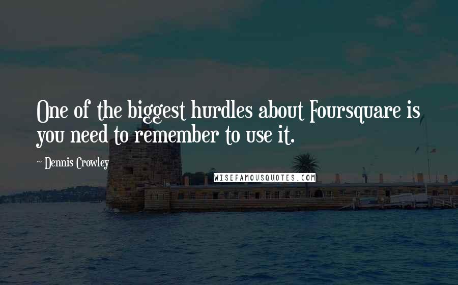 Dennis Crowley Quotes: One of the biggest hurdles about Foursquare is you need to remember to use it.