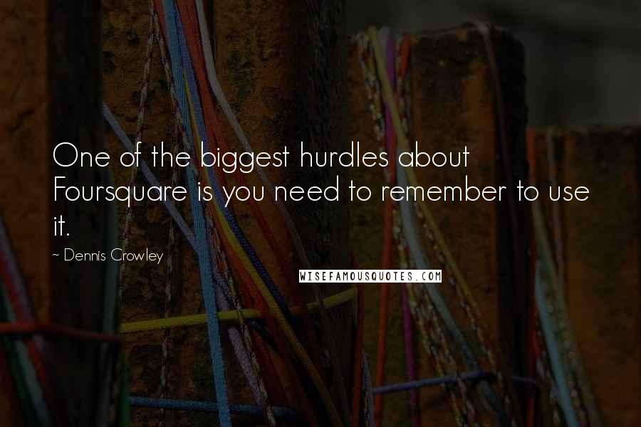 Dennis Crowley Quotes: One of the biggest hurdles about Foursquare is you need to remember to use it.