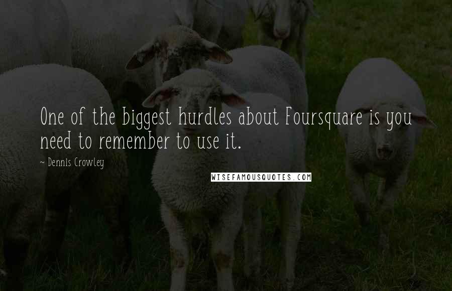 Dennis Crowley Quotes: One of the biggest hurdles about Foursquare is you need to remember to use it.