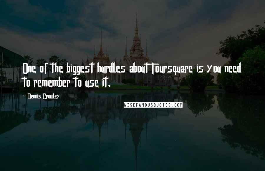 Dennis Crowley Quotes: One of the biggest hurdles about Foursquare is you need to remember to use it.