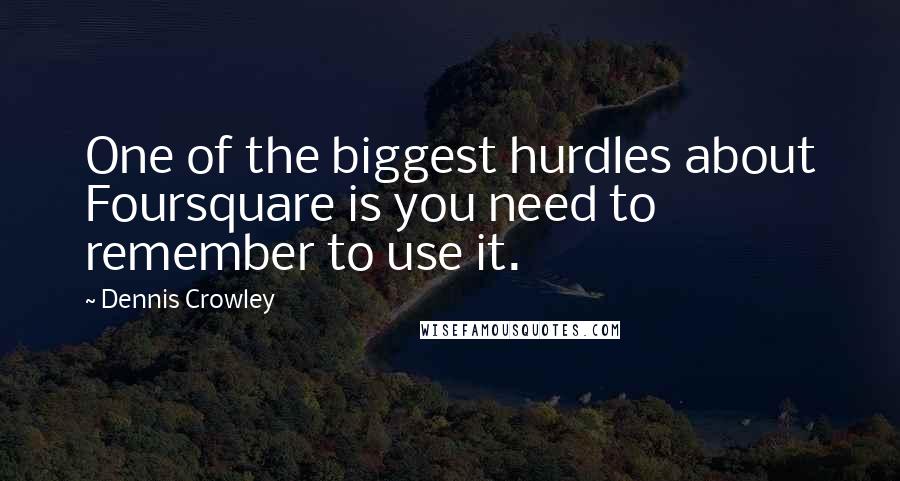 Dennis Crowley Quotes: One of the biggest hurdles about Foursquare is you need to remember to use it.