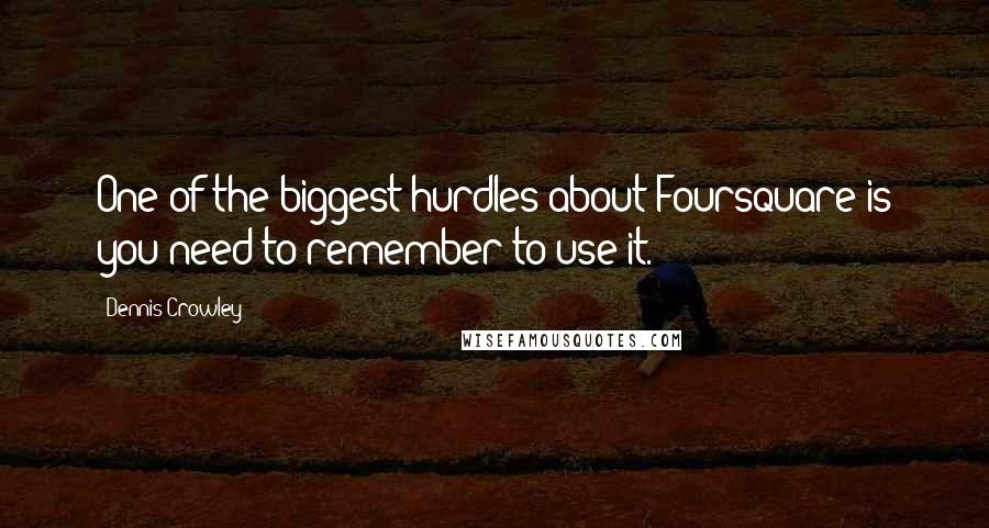 Dennis Crowley Quotes: One of the biggest hurdles about Foursquare is you need to remember to use it.