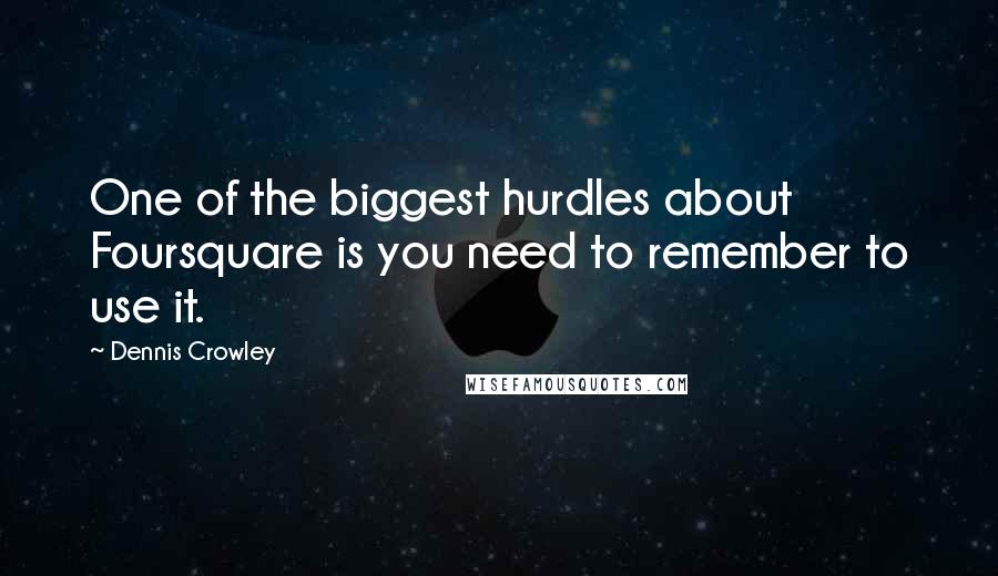 Dennis Crowley Quotes: One of the biggest hurdles about Foursquare is you need to remember to use it.