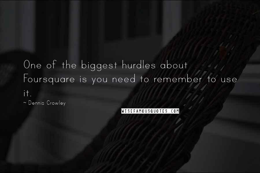 Dennis Crowley Quotes: One of the biggest hurdles about Foursquare is you need to remember to use it.