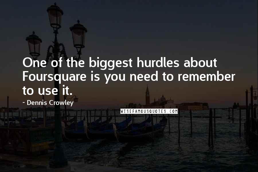 Dennis Crowley Quotes: One of the biggest hurdles about Foursquare is you need to remember to use it.