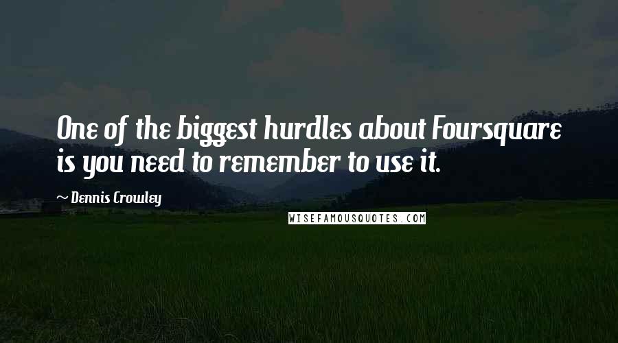 Dennis Crowley Quotes: One of the biggest hurdles about Foursquare is you need to remember to use it.