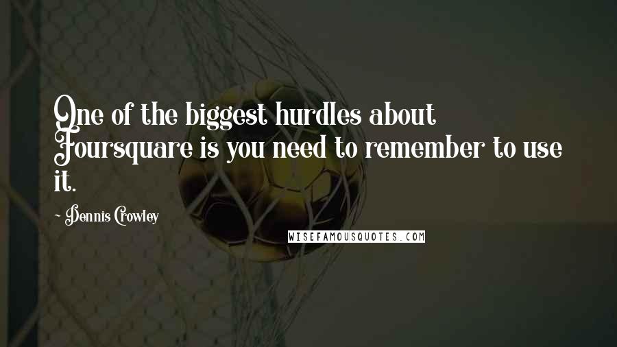 Dennis Crowley Quotes: One of the biggest hurdles about Foursquare is you need to remember to use it.