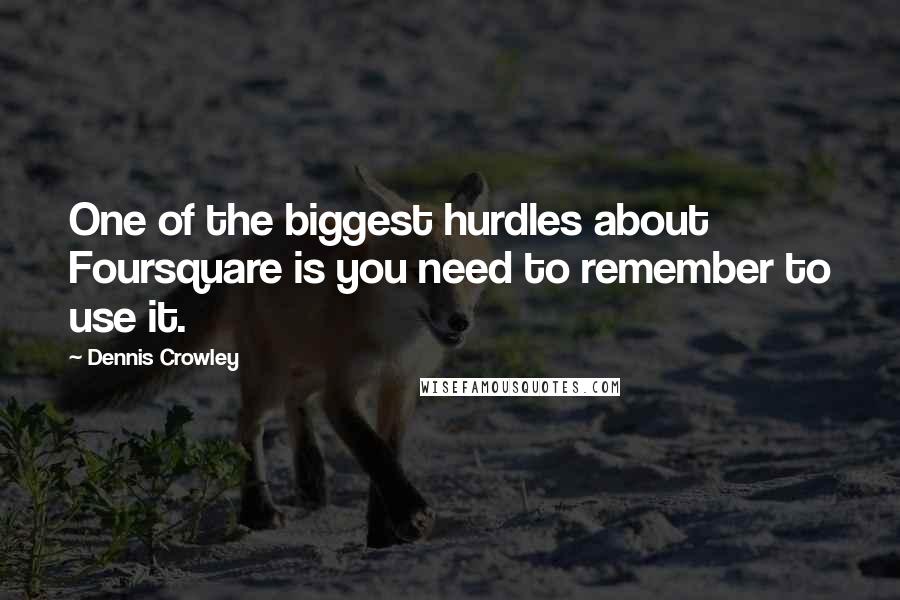 Dennis Crowley Quotes: One of the biggest hurdles about Foursquare is you need to remember to use it.