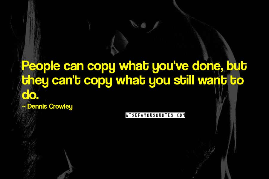 Dennis Crowley Quotes: People can copy what you've done, but they can't copy what you still want to do.