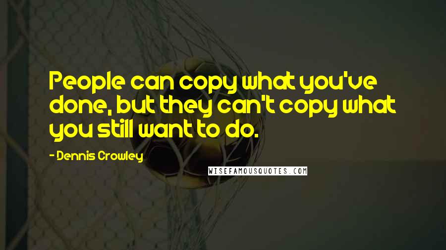 Dennis Crowley Quotes: People can copy what you've done, but they can't copy what you still want to do.