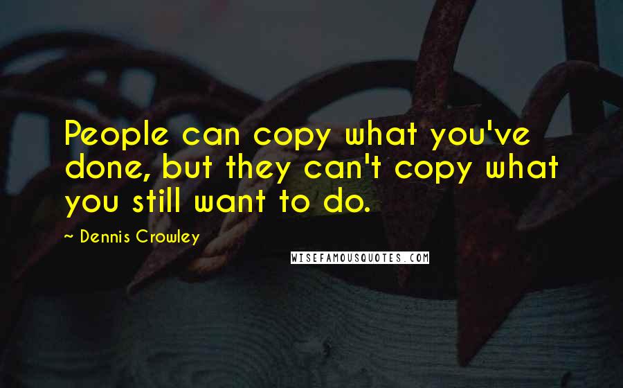 Dennis Crowley Quotes: People can copy what you've done, but they can't copy what you still want to do.