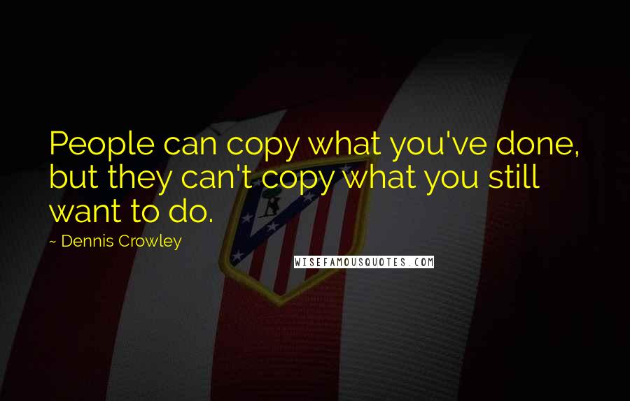 Dennis Crowley Quotes: People can copy what you've done, but they can't copy what you still want to do.