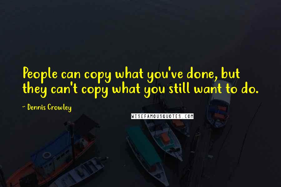 Dennis Crowley Quotes: People can copy what you've done, but they can't copy what you still want to do.