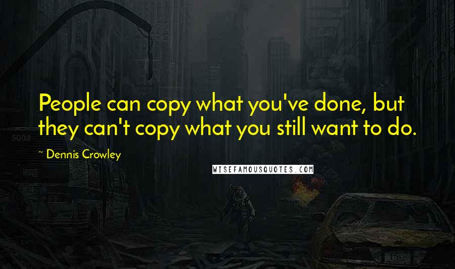 Dennis Crowley Quotes: People can copy what you've done, but they can't copy what you still want to do.