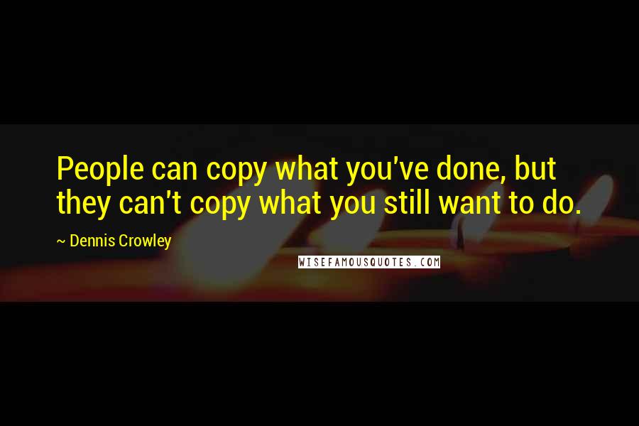 Dennis Crowley Quotes: People can copy what you've done, but they can't copy what you still want to do.