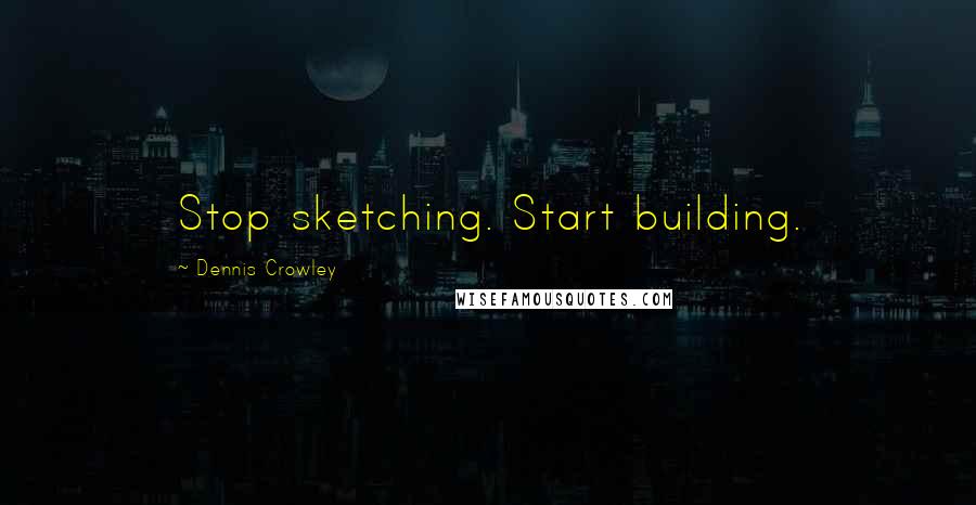 Dennis Crowley Quotes: Stop sketching. Start building.