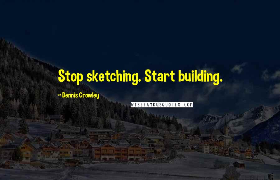 Dennis Crowley Quotes: Stop sketching. Start building.