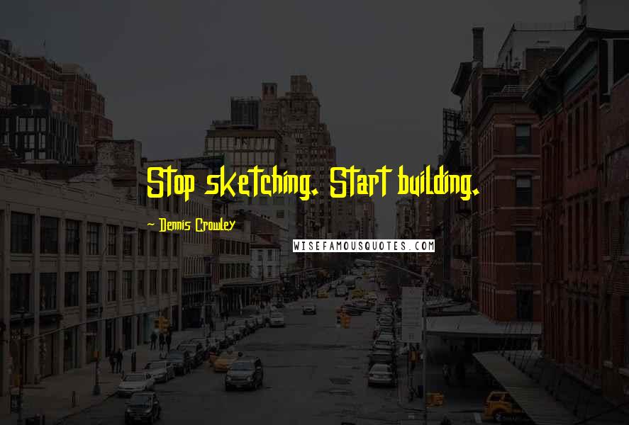 Dennis Crowley Quotes: Stop sketching. Start building.