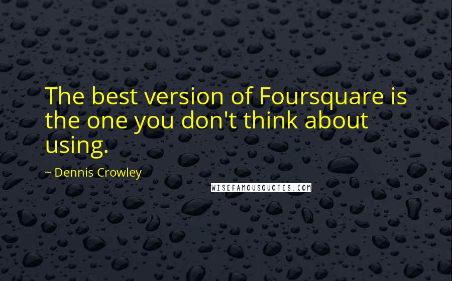 Dennis Crowley Quotes: The best version of Foursquare is the one you don't think about using.