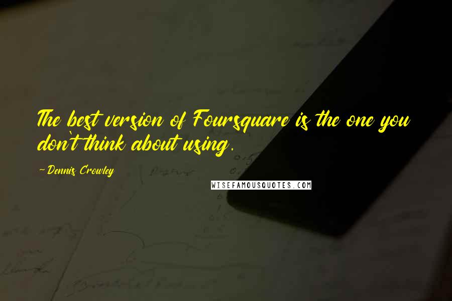 Dennis Crowley Quotes: The best version of Foursquare is the one you don't think about using.
