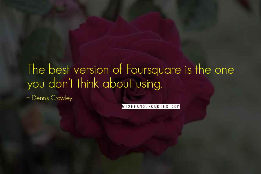 Dennis Crowley Quotes: The best version of Foursquare is the one you don't think about using.