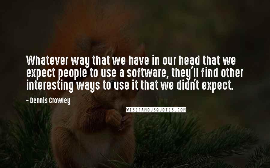 Dennis Crowley Quotes: Whatever way that we have in our head that we expect people to use a software, they'll find other interesting ways to use it that we didn't expect.