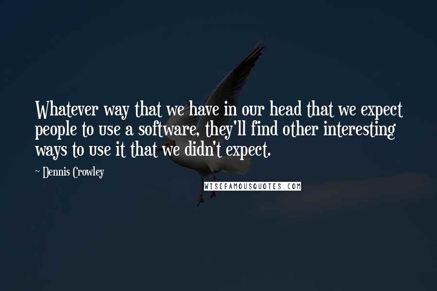 Dennis Crowley Quotes: Whatever way that we have in our head that we expect people to use a software, they'll find other interesting ways to use it that we didn't expect.