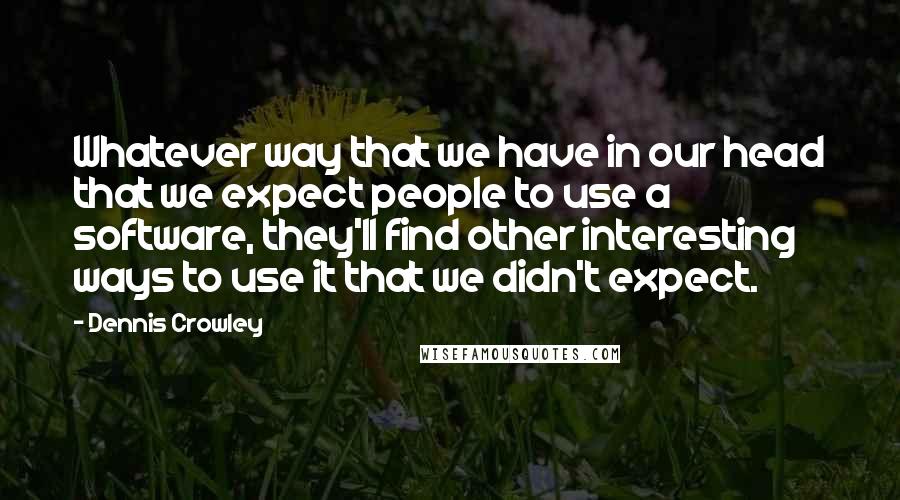 Dennis Crowley Quotes: Whatever way that we have in our head that we expect people to use a software, they'll find other interesting ways to use it that we didn't expect.