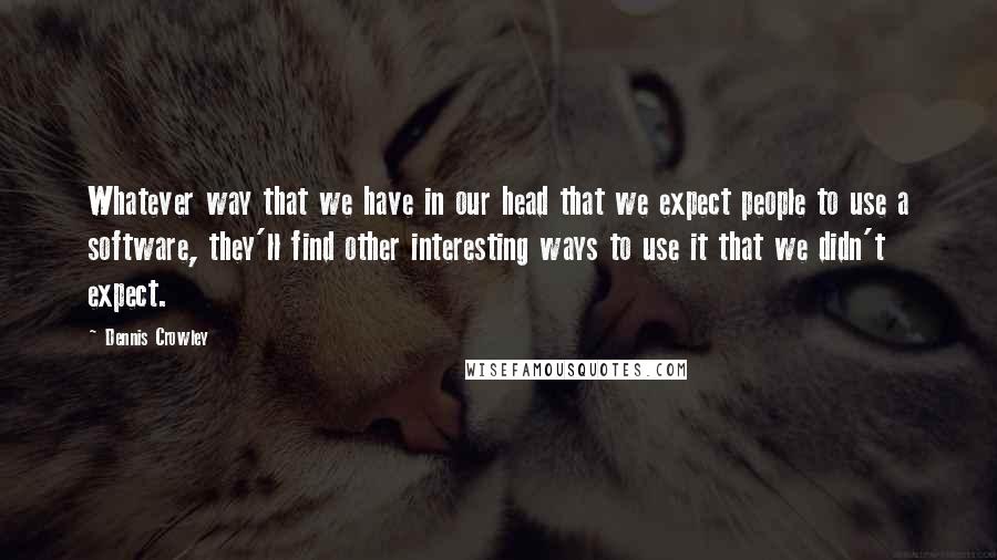 Dennis Crowley Quotes: Whatever way that we have in our head that we expect people to use a software, they'll find other interesting ways to use it that we didn't expect.