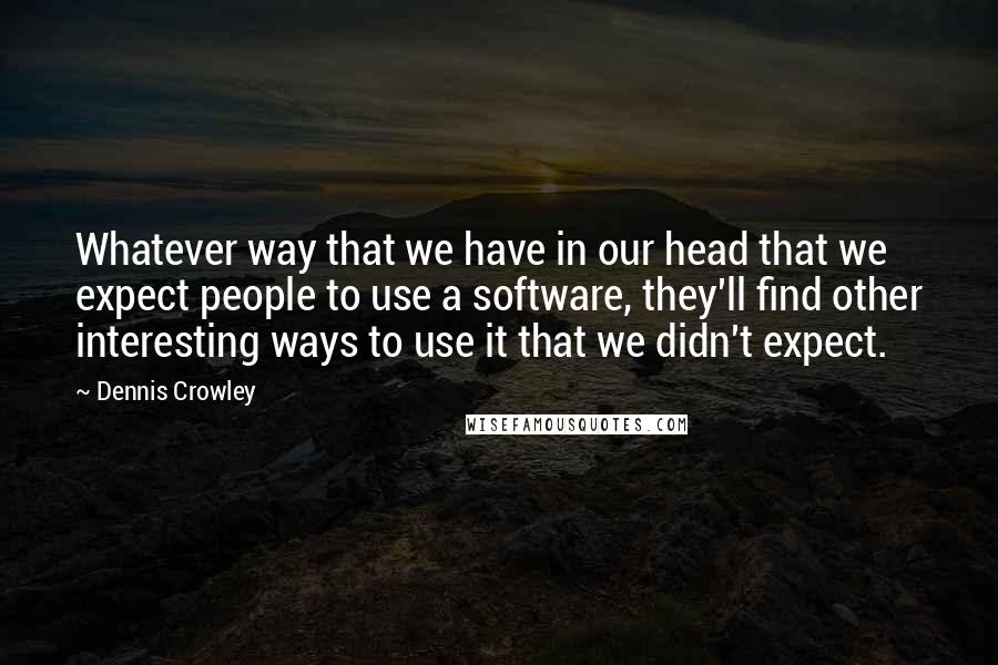 Dennis Crowley Quotes: Whatever way that we have in our head that we expect people to use a software, they'll find other interesting ways to use it that we didn't expect.