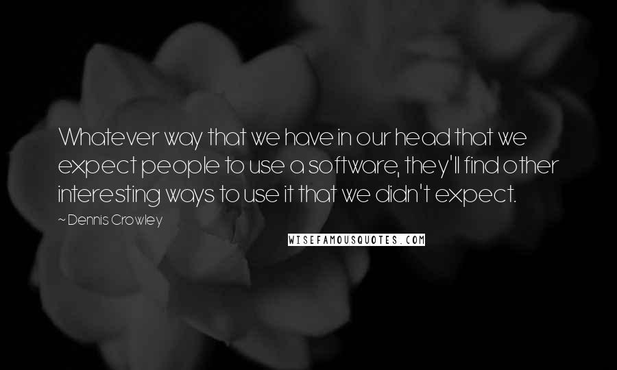 Dennis Crowley Quotes: Whatever way that we have in our head that we expect people to use a software, they'll find other interesting ways to use it that we didn't expect.