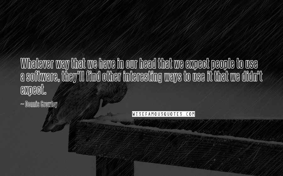 Dennis Crowley Quotes: Whatever way that we have in our head that we expect people to use a software, they'll find other interesting ways to use it that we didn't expect.