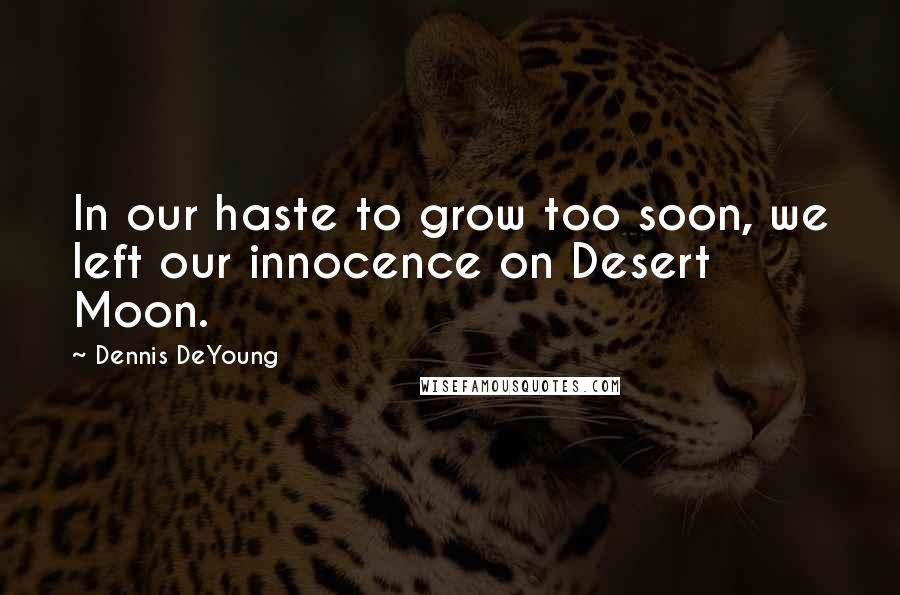 Dennis DeYoung Quotes: In our haste to grow too soon, we left our innocence on Desert Moon.