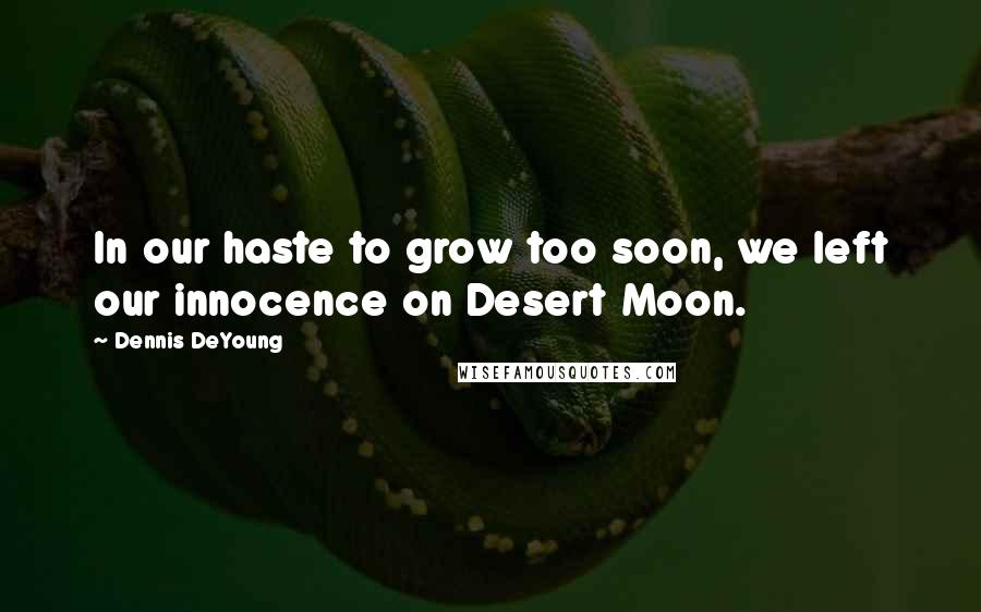 Dennis DeYoung Quotes: In our haste to grow too soon, we left our innocence on Desert Moon.