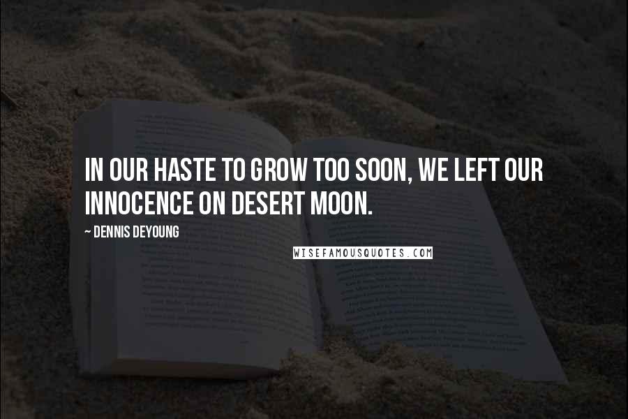Dennis DeYoung Quotes: In our haste to grow too soon, we left our innocence on Desert Moon.