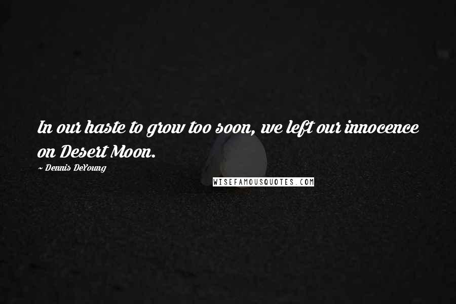 Dennis DeYoung Quotes: In our haste to grow too soon, we left our innocence on Desert Moon.