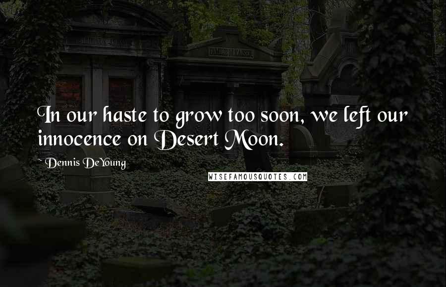 Dennis DeYoung Quotes: In our haste to grow too soon, we left our innocence on Desert Moon.