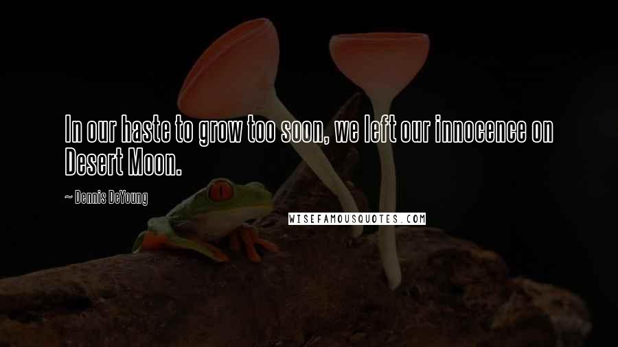 Dennis DeYoung Quotes: In our haste to grow too soon, we left our innocence on Desert Moon.