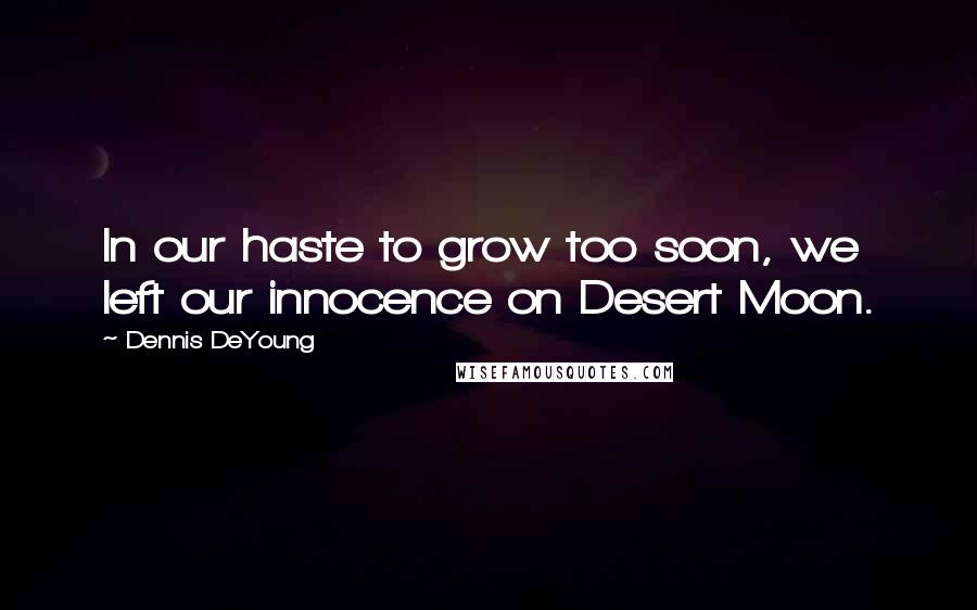 Dennis DeYoung Quotes: In our haste to grow too soon, we left our innocence on Desert Moon.