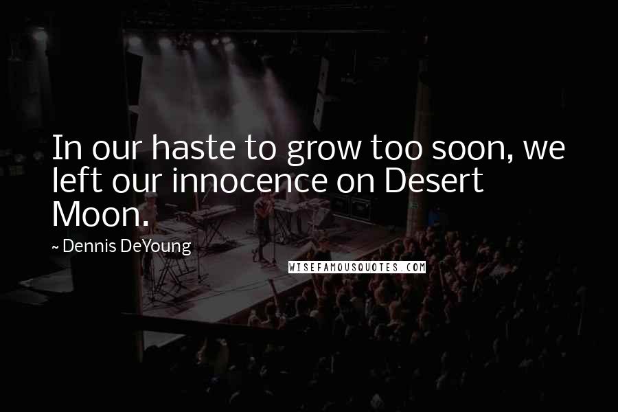 Dennis DeYoung Quotes: In our haste to grow too soon, we left our innocence on Desert Moon.