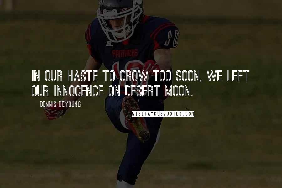 Dennis DeYoung Quotes: In our haste to grow too soon, we left our innocence on Desert Moon.