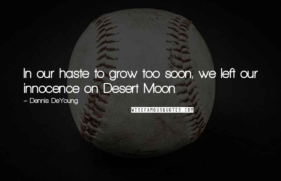 Dennis DeYoung Quotes: In our haste to grow too soon, we left our innocence on Desert Moon.