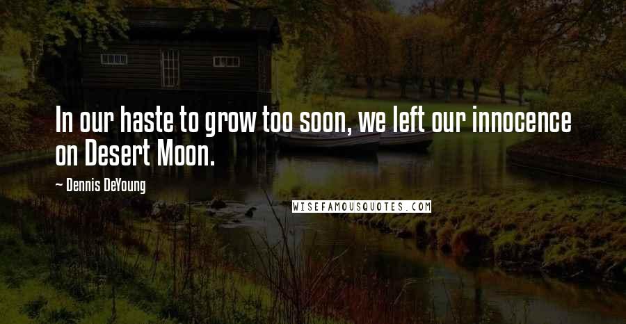 Dennis DeYoung Quotes: In our haste to grow too soon, we left our innocence on Desert Moon.