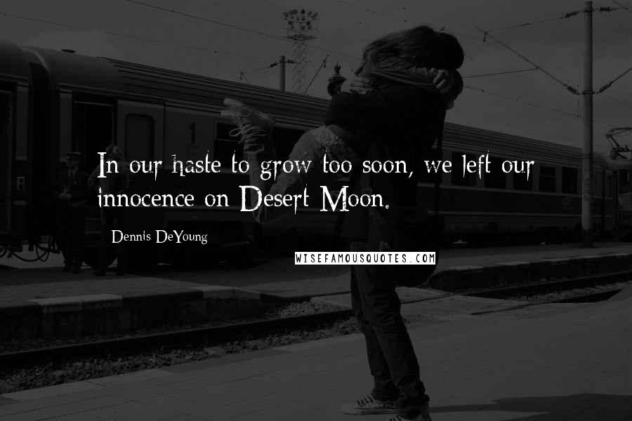 Dennis DeYoung Quotes: In our haste to grow too soon, we left our innocence on Desert Moon.